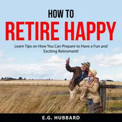 How to Retire Happy: Learn Tips on How You Can Prepare to Have a Fun and Exciting Retirement! Audibook, by E.G. Hubbard