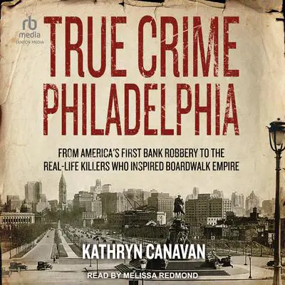 True Crime Philadelphia: From America's First Bank Robbery to the Real-Life Killers Who Inspired Boardwalk Empire Audibook, by Kathryn Canavan