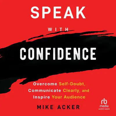 Speak with Confidence: Overcome Self-Doubt, Communicate Clearly, and Inspire Your Audience Audibook, by Mike Acker
