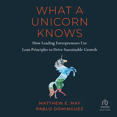 What a Unicorn Knows: How Leading Entrepreneurs Use Lean Principles to Drive Sustainable Growth Audibook, by Matthew E. May