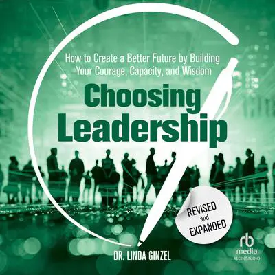 Choosing Leadership: Revised and Expanded: How to Create a Better Future by Building Your Courage, Capacity, and Wisdom Audibook, by Linda Ginzel