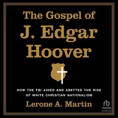 The Gospel of J. Edgar Hoover: How the FBI Aided and Abetted the Rise of White Christian Nationalism Audibook, by Lerone A. Martin