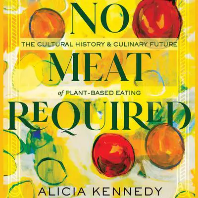 No Meat Required: The Cultural History and Culinary Future of Plant-Based Eating Audibook, by Alicia Kennedy