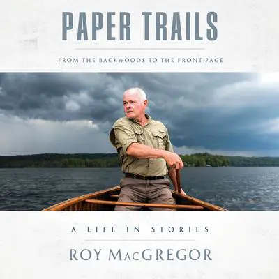 Paper Trails: From the Backwoods to the Front Page, a Life in Stories Audibook, by Roy MacGregor