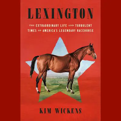 Lexington: The Extraordinary Life and Turbulent Times of America's Legendary Racehorse Audibook, by Kim Wickens