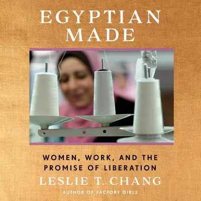 Egyptian Made: Women, Work, and the Promise of Liberation Audibook, by Leslie T. Chang