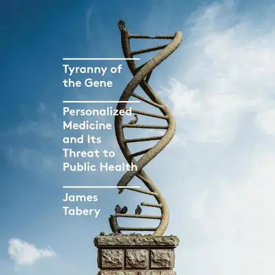 Tyranny of the Gene: Personalized Medicine and Its Threat to Public Health Audibook, by James Tabery