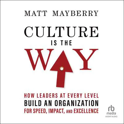 Culture Is the Way: How Leaders at Every Level Build an Organization for Speed, Impact, and Excellence Audibook, by Matt Mayberry