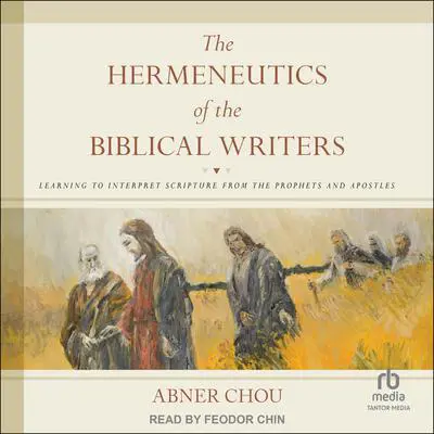 The Hermeneutics of the Biblical Writers: Learning to Interpret Scripture from the Prophets and Apostles Audibook, by Abner Chou