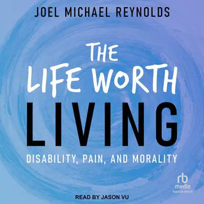 The Life Worth Living: Disability, Pain, and Morality Audibook, by Joel Michael Reynolds