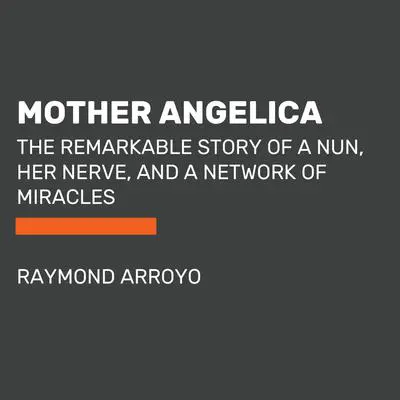 Mother Angelica: The Remarkable Story of a Nun, Her Nerve, and a Network of Miracles Audibook, by Raymond Arroyo