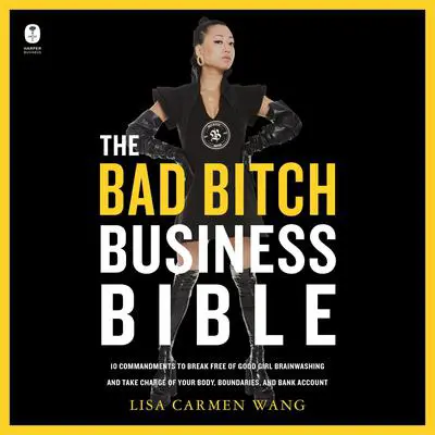 The Bad Bitch Business Bible: 10 Commandments to Break Free of Good Girl Brainwashing and Take Charge of Your Body, Boundaries, and Bank Account Audibook, by Lisa Carmen Wang