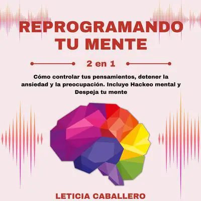 Reprogramando tu mente: 2 en 1: Cómo controlar tus pensamientos, detener la ansiedad y la preocupación. Incluye Hackeo mental y Despeja tu mente Audibook, by Leticia Caballero