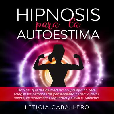 Hipnosis para la autoestima: Técnicas guiadas de meditación y relajación para arreglar los patrones de pensamiento negativo de tu mente, incrementar tu seguridad y elevar tu vitalidad Audibook, by Leticia Caballero