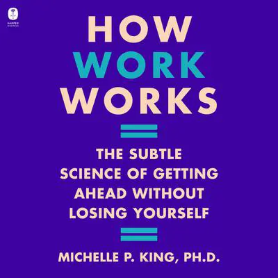 How Work Works: The Subtle Science of Getting Ahead Without Losing Yourself Audibook, by Michelle P. King