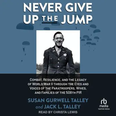 Never Give Up the Jump: Combat, Resilience, and the Legacy of World War II through the Eyes and Voices of the Paratroopers, Wives, and Families of the 508th PIR Audibook, by Jack L. Talley