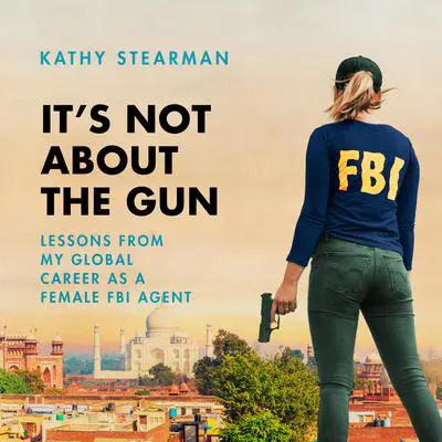 It's Not About the Gun: Lessons from My Global Career as a Female FBI Agent Audibook, by Kathy Stearman