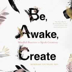Be, Awake, Create: Mindful Practices to Spark Creativity Audibook, by Rebekah Younger