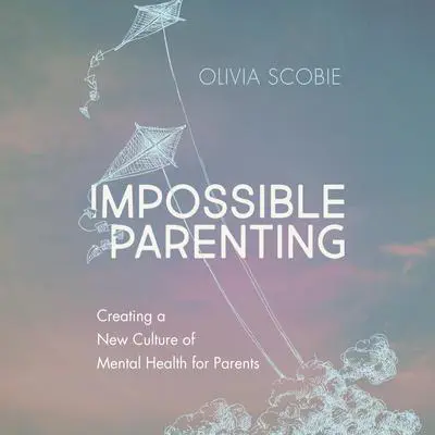 Impossible Parenting: Creating a New Culture of Mental Health for Parents Audibook, by Olivia Scobie
