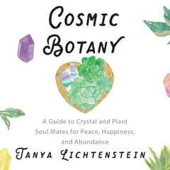 Cosmic Botany: A Guide to Crystal and Plant Soul Mates for Peace, Happiness, and Abundance Audibook, by Tanya Lichtenstein