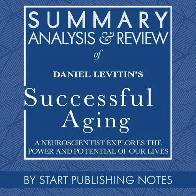 Summary, Analysis, and Review of Daniel Levitin's Successful Aging: A Neuroscientist Explores the Power and Potential of Our Lives Audibook, by Start Publishing Notes