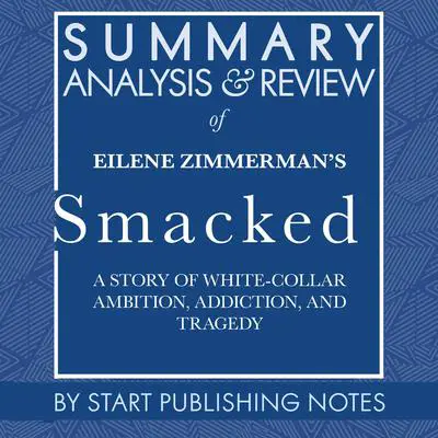 Summary, Analysis, and Review of Eilene Zimmerman's Smacked: A Story of White-Collar Ambition, Addiction, and Tragedy Audibook, by Start Publishing Notes