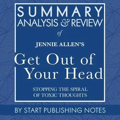 Summary, Analysis, and Review of Jennie Allen's Get Out of Your Head: Stopping the Spiral of Toxic Thoughts Audibook, by Start Publishing Notes