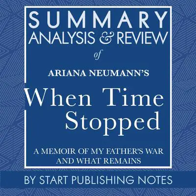 Summary, Analysis, and Review of Ariana Neumann's When Time Stopped: A Memoir of My Father's War and What Remains Audibook, by Start Publishing Notes