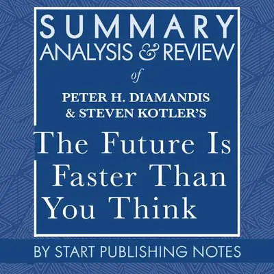 Summary, Analysis, and Review of Peter H. Diamandis and Steven Kotler's The Future Is Faster Than You Think: How Converging Technologies Are Transforming Business, Industries, and Our Lives Audibook, by Start Publishing Notes