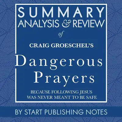 Summary, Analysis, and Review of Craig Groeschel's Dangerous Prayers: Because Following Jesus Was Never Meant to Be Safe Audibook, by Start Publishing Notes