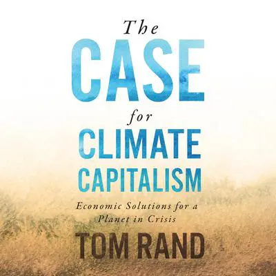 The Case for Climate Capitalism: Economic Solutions for a Planet in Crisis Audibook, by Tom Rand