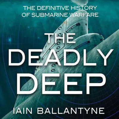 The Deadly Deep: The Definitive History of Submarine Warfare Audibook, by Iain Ballantyne