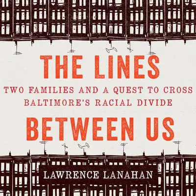 The Lines Between Us: Two Families and a Quest to Cross Baltimore’s Racial Divide Audibook, by Lawrence Lanahan