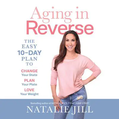 Aging in Reverse: The Easy 10-Day Plan to Change Your State, Plan Your Plate, Love Your Weight Audibook, by Natalie Jill