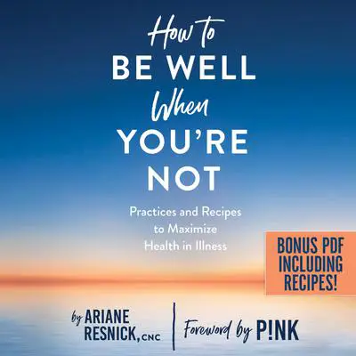 How to Be Well When You're Not: Practices and Recipes to Maximize Health in Illness Audibook, by Ariane Resnick
