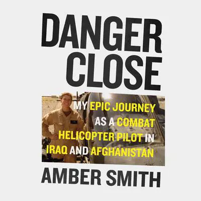 Danger Close: My Epic Journey As a Combat Helicopter Pilot in Iraq and Afghanistan Audibook, by Amber Smith