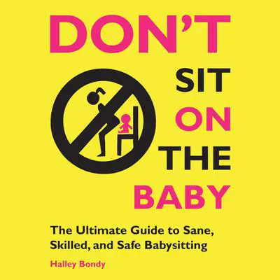 Don't Sit On the Baby!: The Ultimate Guide to Sane, Skilled, and Safe Babysitting Audibook, by Halley Bondy