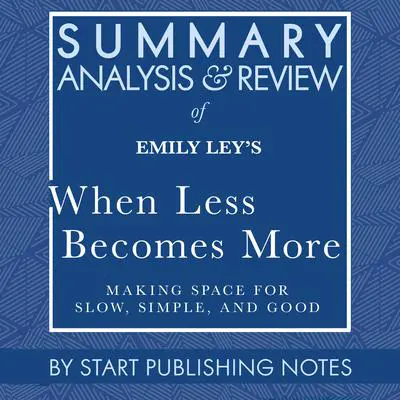 Summary, Analysis, and Review of Emily Ley's When Less Becomes More: Making Space for Slow, Simple, and Good Audibook, by Start Publishing Notes