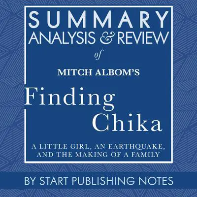 Summary, Analysis, and Review of Mitch Albom's Finding Chika: A Little Girl, an Earthquake, and the Making of a Family Audibook, by Start Publishing Notes