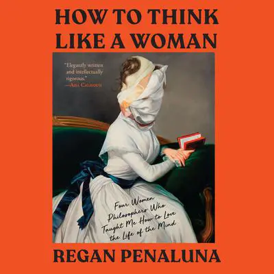 How to Think Like a Woman: Four Women Philosophers Who Taught Me How to Love the Life of the Mind Audibook, by Regan Penaluna