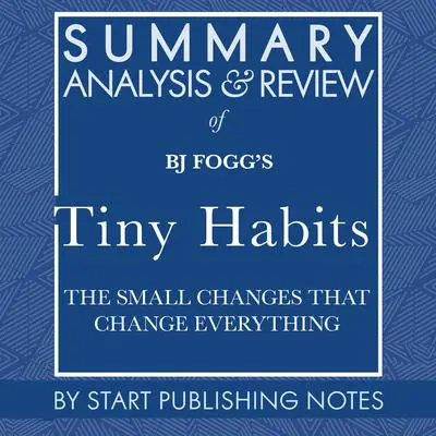 Summary, Analysis, and Review of BJ Fogg's Tiny Habits: The Small Changes That Change Everything Audibook, by Start Publishing Notes
