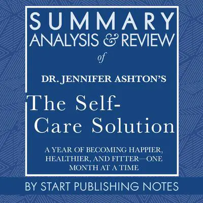 Summary, Analysis, and Review of Jennifer Ashton's The Self-Care Solution: A Year of Becoming Happier, Healthier, and Fitter?One Month at a Time Audibook, by Start Publishing Notes