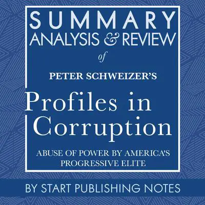 Summary, Analysis, and Review of Peter Schweizer's Profiles in Corruption: Abuse of Power by America's Progressive Elite Audibook, by Start Publishing Notes