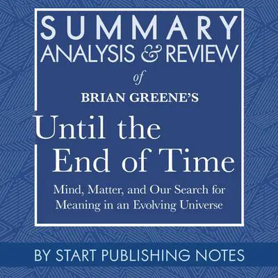 Summary, Analysis, and Review of Brian Greene's Until the End of Time: Mind, Matter, and Our Search for Meaning in an Evolving Universe Audibook, by Start Publishing Notes