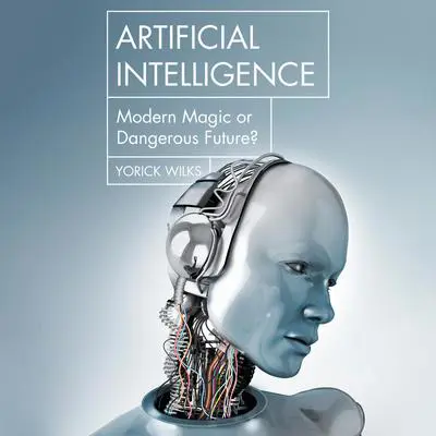 Artificial Intelligence: Modern Magic or Dangerous Future? Audibook, by Yorick Wilks