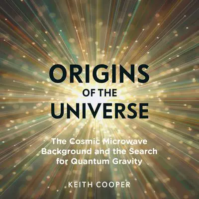 Origins of the Universe: The Cosmic Microwave Background and the Search for Quantum Gravity Audibook, by Keith Cooper