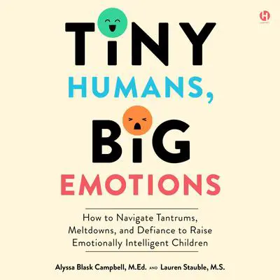Tiny Humans, Big Emotions: How to Navigate Tantrums, Meltdowns, and Defiance to Raise Emotionally Intelligent Children Audibook, by Alyssa Blask Campbell