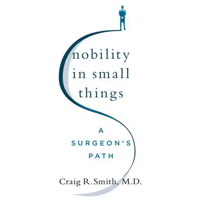 Nobility in Small Things: A Surgeon's Path Audibook, by Craig R. Smith, M.D.