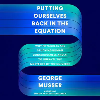 Putting Ourselves Back in the Equation: Why Physicists Are Studying Human Consciousness and AI to Unravel the Mysteries of the Universe Audibook, by George Musser