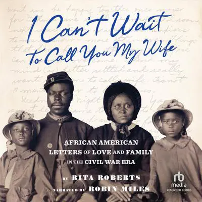 I Can't Wait to Call You My Wife: African American Letters of Love and Family in the Civil War Era  Audibook, by Rita Roberts